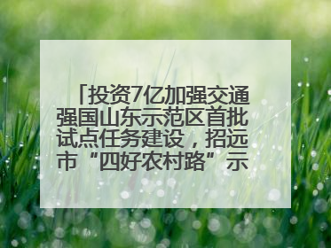 投资7亿加强交通强国山东示范区首批试点任务建设，招远市“四好农村路”示范环线为乡村振兴“开路”