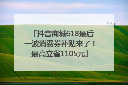 抖音商城618最后一波消费券补贴来了！最高立省1105元