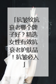 抗皱纹抗衰老哪个牌子好？精选女性有效抗衰老护肤品！抗皱必入
