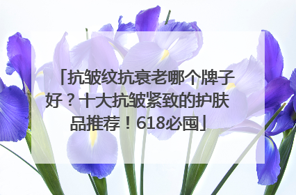 抗皱纹抗衰老哪个牌子好？十大抗皱紧致的护肤品推荐！618必囤