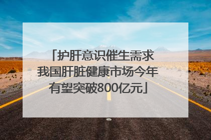 护肝意识催生需求 我国肝脏健康市场今年有望突破800亿元