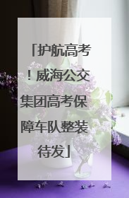 护航高考！威海公交集团高考保障车队整装待发