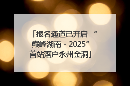 报名通道已开启 “巅峰湖南・2025”首站落户永州金洞