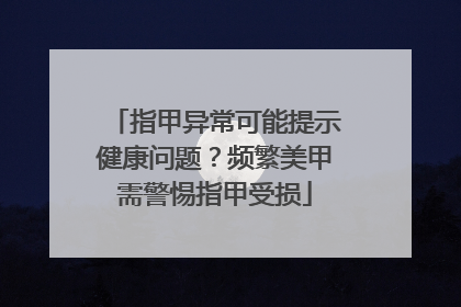 指甲异常可能提示健康问题？频繁美甲需警惕指甲受损