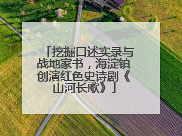 挖掘口述实录与战地家书，海淀镇创演红色史诗剧《山河长歌》