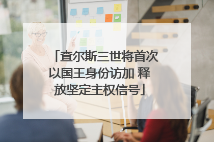 查尔斯三世将首次以国王身份访加 释放坚定主权信号