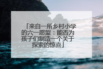 来自一所乡村小学的六一愿望：能否为孩子们制造一个关于探索的惊喜