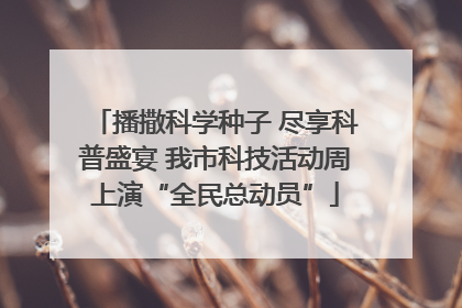 播撒科学种子 尽享科普盛宴 我市科技活动周上演“全民总动员”