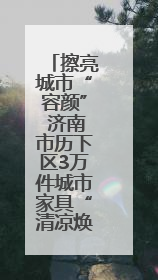 擦亮城市“容颜” 济南市历下区3万件城市家具“清凉焕新”迎盛夏