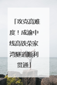 攻克高难度！成渝中线高铁荣家湾隧道顺利贯通