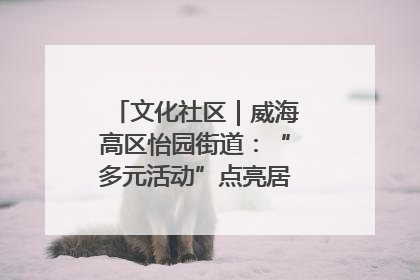 文化社区｜威海高区怡园街道：“多元活动”点亮居民“多彩生活”