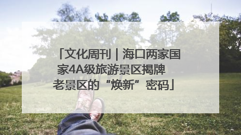 文化周刊｜海口两家国家4A级旅游景区揭牌 老景区的“焕新”密码