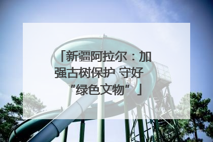 新疆阿拉尔：加强古树保护 守好“绿色文物”
