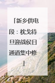 新乡供电段：枕戈待旦迎战侯日通道集中修