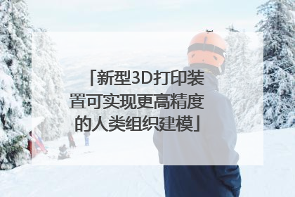 新型3D打印装置可实现更高精度的人类组织建模