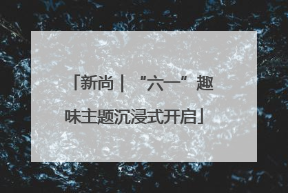 新尚｜“六一”趣味主题沉浸式开启