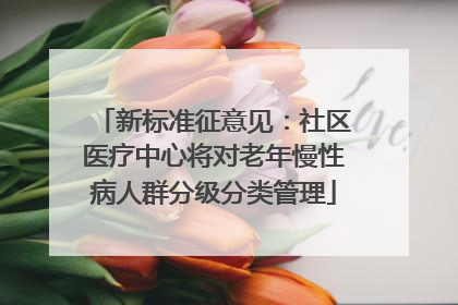 新标准征意见：社区医疗中心将对老年慢性病人群分级分类管理