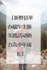 新野县举办端午主题实践活动助力青少年成长