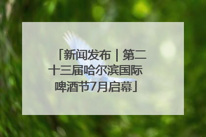 新闻发布｜第二十三届哈尔滨国际啤酒节7月启幕