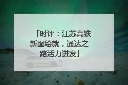 时评：江苏高铁新图绘就，通达之路活力迸发