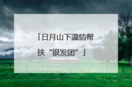 日月山下温情帮扶“银发团”