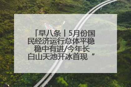 早八条丨5月份国民经济运行总体平稳 稳中有进/今年长白山天池开冰首现“文武双全”奇观