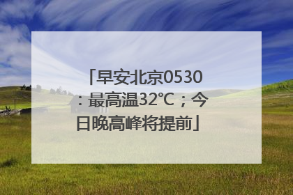 早安北京0530：最高温32℃；今日晚高峰将提前