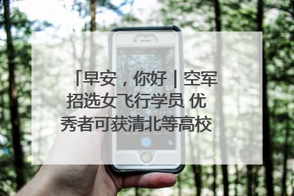 早安，你好｜空军招选女飞行学员 优秀者可获清北等高校“双学籍”