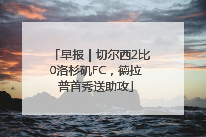 早报｜切尔西2比0洛杉矶FC，德拉普首秀送助攻