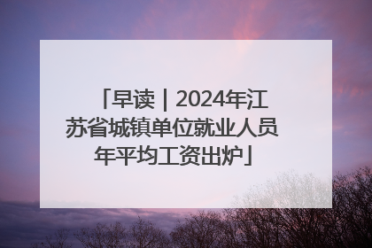 早读｜2024年江苏省城镇单位就业人员年平均工资出炉
