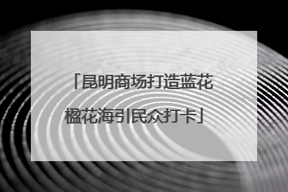 昆明商场打造蓝花楹花海引民众打卡