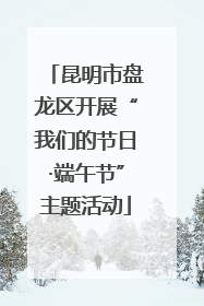 昆明市盘龙区开展“我们的节日·端午节”主题活动