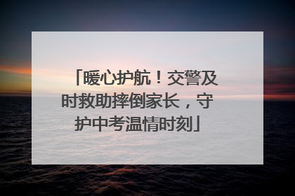 暖心护航！交警及时救助摔倒家长，守护中考温情时刻