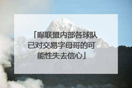 曝联盟内部各球队已对交易字母哥的可能性失去信心