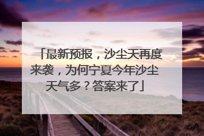 最新预报，沙尘天再度来袭，为何宁夏今年沙尘天气多？答案来了