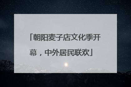 朝阳麦子店文化季开幕，中外居民联欢