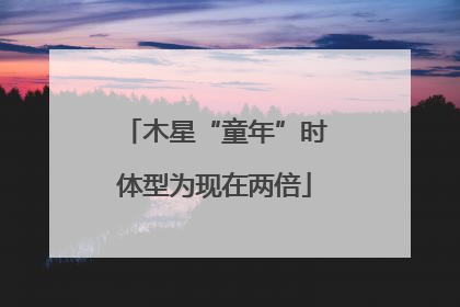 木星“童年”时体型为现在两倍