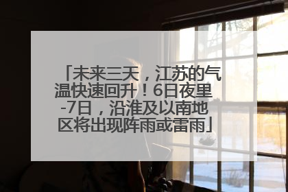 未来三天，江苏的气温快速回升！6日夜里-7日，沿淮及以南地区将出现阵雨或雷雨