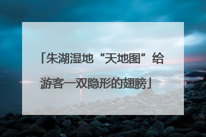 朱湖湿地“天地图”给游客一双隐形的翅膀