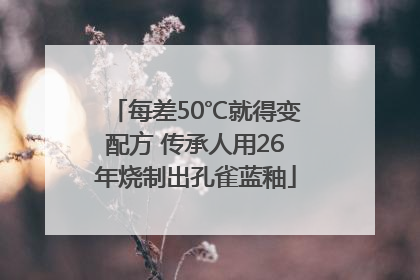 每差50℃就得变配方 传承人用26年烧制出孔雀蓝釉