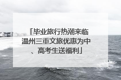毕业旅行热潮来临 温州三重文旅优惠为中、高考生送福利