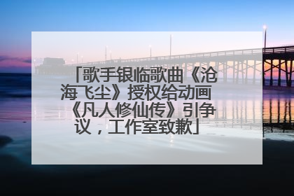 歌手银临歌曲《沧海飞尘》授权给动画《凡人修仙传》引争议，工作室致歉