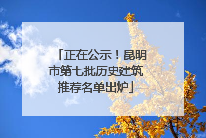 正在公示！昆明市第七批历史建筑推荐名单出炉