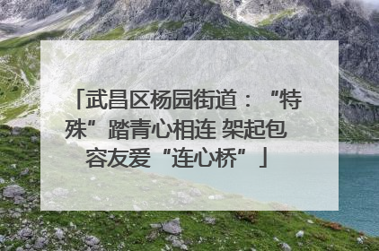 武昌区杨园街道：“特殊”踏青心相连 架起包容友爱“连心桥”