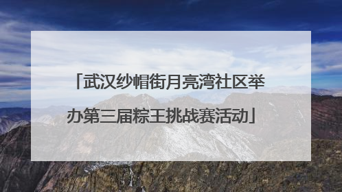 武汉纱帽街月亮湾社区举办第三届粽王挑战赛活动