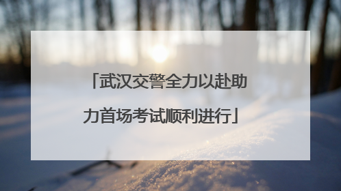 武汉交警全力以赴助力首场考试顺利进行