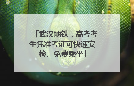 武汉地铁：高考考生凭准考证可快速安检、免费乘坐