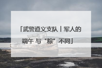 武警遵义支队︱军人的端午 与“粽”不同