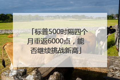 标普500时隔四个月重返6000点，能否继续挑战新高