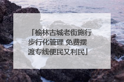 榆林古城老街施行步行化管理 免费摆渡专线便民又利民